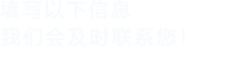 填寫以下信息，我們會在第一時間聯系您！